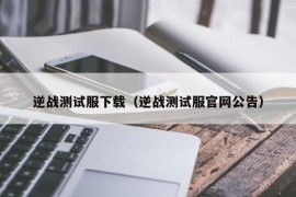 逆战测试服下载（逆战测试服官网公告）