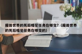 魔兽世界的死后相见任务在哪交?（魔兽世界的死后相见任务在哪交的）