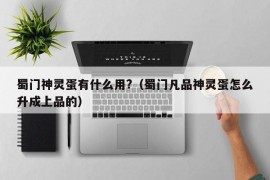 蜀门神灵蛋有什么用?（蜀门凡品神灵蛋怎么升成上品的）