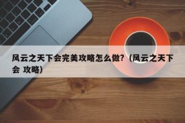 风云之天下会完美攻略怎么做?（风云之天下会 攻略）