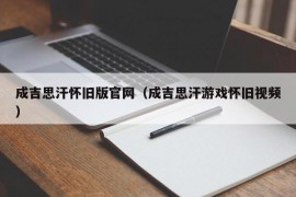 成吉思汗怀旧版官网（成吉思汗游戏怀旧视频）