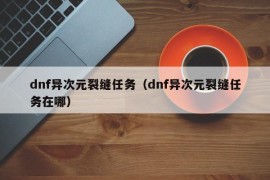 dnf异次元裂缝任务（dnf异次元裂缝任务在哪）