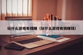 玩什么游戏有钱赚（玩什么游戏有钱赚钱）