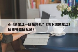 dnf黑龙江一区是跨几?（地下城黑龙江1区和哪些区互通）