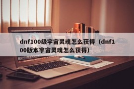 dnf100级宇宙灵魂怎么获得（dnf100版本宇宙灵魂怎么获得）