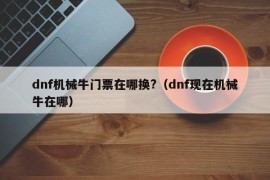 dnf机械牛门票在哪换?（dnf现在机械牛在哪）