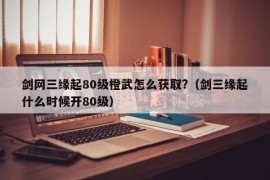 剑网三缘起80级橙武怎么获取?（剑三缘起什么时候开80级）