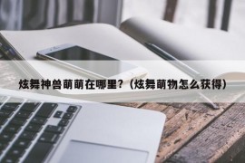 炫舞神兽萌萌在哪里?（炫舞萌物怎么获得）