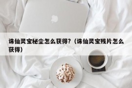 诛仙灵宝秘尘怎么获得?（诛仙灵宝残片怎么获得）