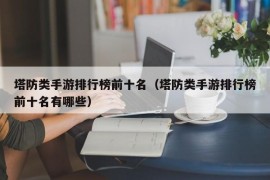 塔防类手游排行榜前十名（塔防类手游排行榜前十名有哪些）