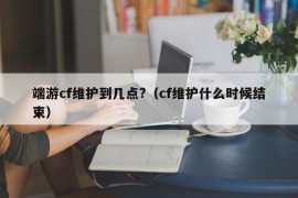 端游cf维护到几点?（cf维护什么时候结束）