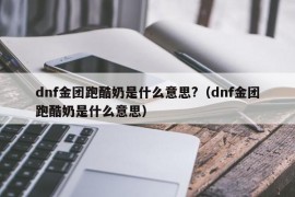 dnf金团跑酷奶是什么意思?（dnf金团跑酷奶是什么意思）