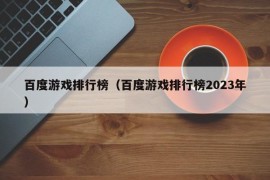 百度游戏排行榜（百度游戏排行榜2023年）