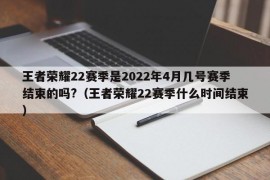 王者荣耀22赛季是2022年4月几号赛季结束的吗?（王者荣耀22赛季什么时间结束）