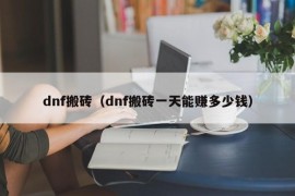 dnf搬砖（dnf搬砖一天能赚多少钱）