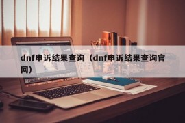 dnf申诉结果查询（dnf申诉结果查询官网）