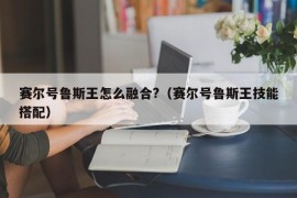 赛尔号鲁斯王怎么融合?（赛尔号鲁斯王技能搭配）