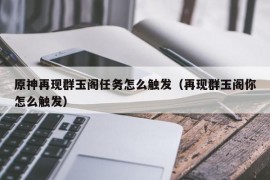 原神再现群玉阁任务怎么触发（再现群玉阁你怎么触发）