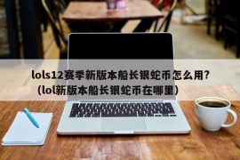 lols12赛季新版本船长银蛇币怎么用?（lol新版本船长银蛇币在哪里）