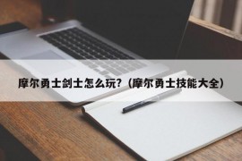 摩尔勇士剑士怎么玩?（摩尔勇士技能大全）