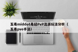 五毒middot毒经PvP流派玩法分析（五毒pve手法）