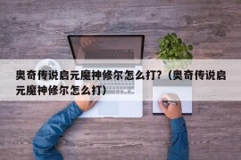 奥奇传说启元魔神修尔怎么打?（奥奇传说启元魔神修尔怎么打）