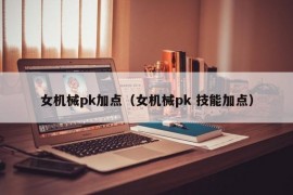 女机械pk加点（女机械pk 技能加点）