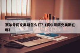 赛尔号阿克奥斯怎么打?（赛尔号阿克奥斯在哪）