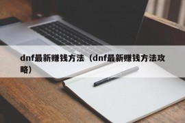 dnf最新赚钱方法（dnf最新赚钱方法攻略）