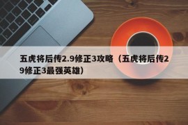 五虎将后传2.9修正3攻略（五虎将后传29修正3最强英雄）