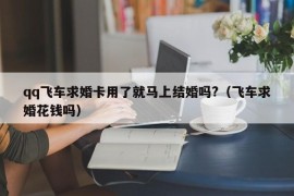 qq飞车求婚卡用了就马上结婚吗?（飞车求婚花钱吗）