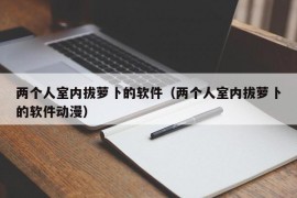 两个人室内拔萝卜的软件（两个人室内拔萝卜的软件动漫）