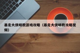 暴走大侠明教游戏攻略（暴走大侠明教攻略视频）