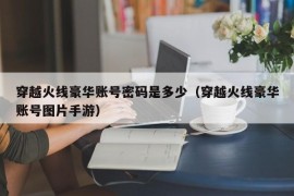 穿越火线豪华账号密码是多少（穿越火线豪华账号图片手游）