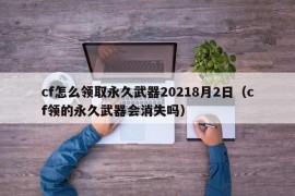 cf怎么领取永久武器20218月2日（cf领的永久武器会消失吗）