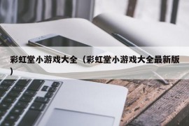 彩虹堂小游戏大全（彩虹堂小游戏大全最新版）