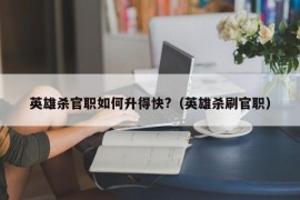 英雄杀官职如何升得快?（英雄杀刷官职）