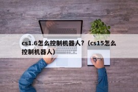 cs1.6怎么控制机器人?（cs15怎么控制机器人）