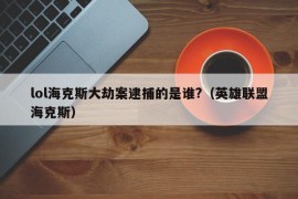 lol海克斯大劫案逮捕的是谁?（英雄联盟海克斯）