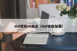 dnf武极90加点（dnf武极加强）