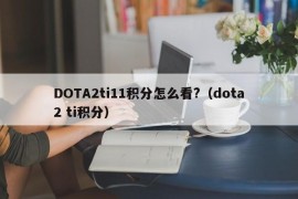 DOTA2ti11积分怎么看?（dota2 ti积分）