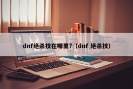 dnf绝杀技在哪里?（dnf 绝杀技）