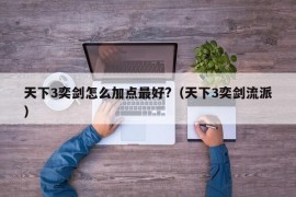 天下3奕剑怎么加点最好?（天下3奕剑流派）