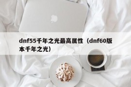 dnf55千年之光最高属性（dnf60版本千年之光）