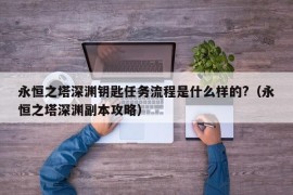 永恒之塔深渊钥匙任务流程是什么样的?（永恒之塔深渊副本攻略）