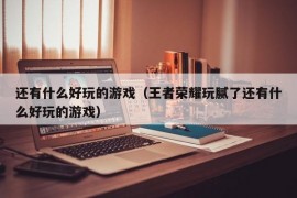 还有什么好玩的游戏（王者荣耀玩腻了还有什么好玩的游戏）