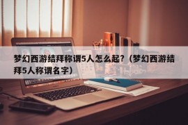 梦幻西游结拜称谓5人怎么起?（梦幻西游结拜5人称谓名字）