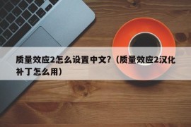 质量效应2怎么设置中文?（质量效应2汉化补丁怎么用）