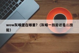 wow灰喉堡在哪里?（灰喉一技能还是二技能）