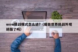 wow挑战模式怎么进?（魔兽世界挑战外观绝版了吗）